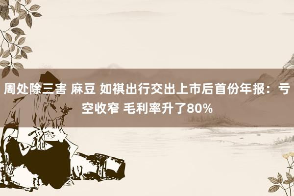 周处除三害 麻豆 如祺出行交出上市后首份年报：亏空收窄 毛利率升了80%