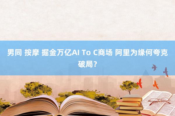 男同 按摩 掘金万亿AI To C商场 阿里为缘何夸克破局？