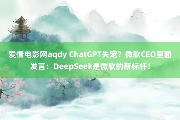 爱情电影网aqdy ChatGPT失宠？微软CEO里面发言：DeepSeek是微软的新标杆！