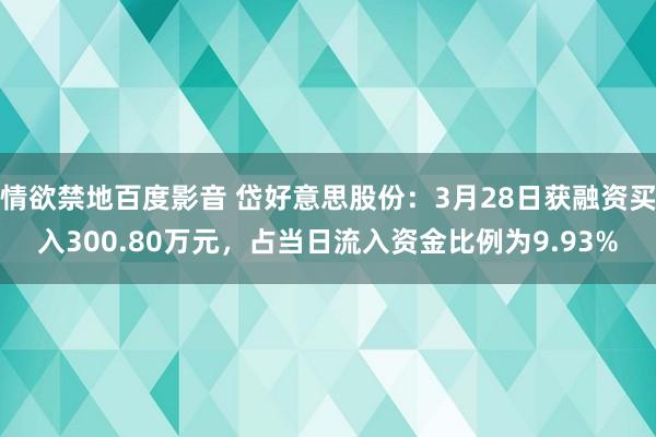 情欲禁地百度影音 岱好意思股份：3月28日获融资买入300.80万元，占当日流入资金比例为9.93%
