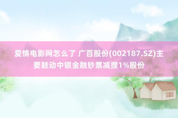 爱情电影网怎么了 广百股份(002187.SZ)主要鼓动中银金融钞票减捏1%股份