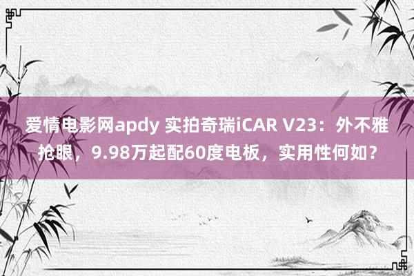 爱情电影网apdy 实拍奇瑞iCAR V23：外不雅抢眼，9.98万起配60度电板，实用性何如？