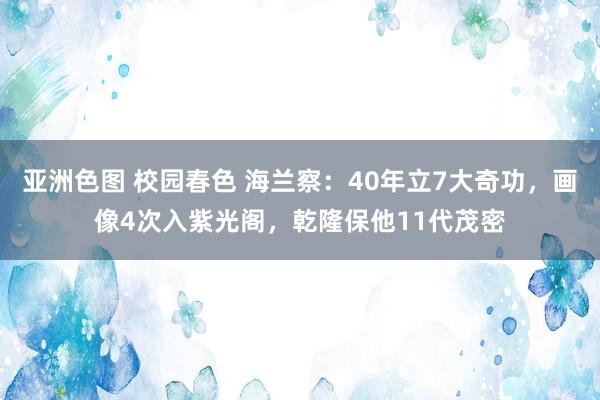 亚洲色图 校园春色 海兰察：40年立7大奇功，画像4次入紫光阁，乾隆保他11代茂密