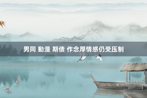 男同 動漫 期债 作念厚情感仍受压制