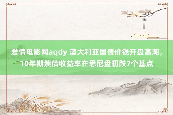 爱情电影网aqdy 澳大利亚国债价钱开盘高潮，10年期澳债收益率在悉尼盘初跌7个基点