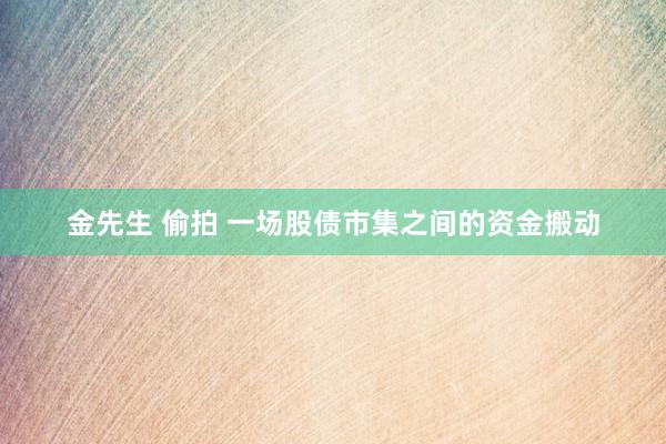 金先生 偷拍 一场股债市集之间的资金搬动