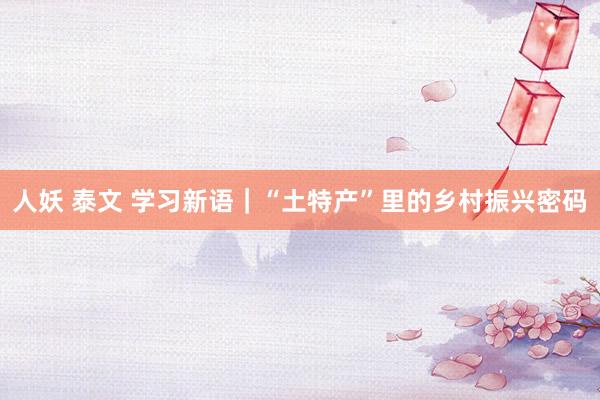 人妖 泰文 学习新语｜“土特产”里的乡村振兴密码