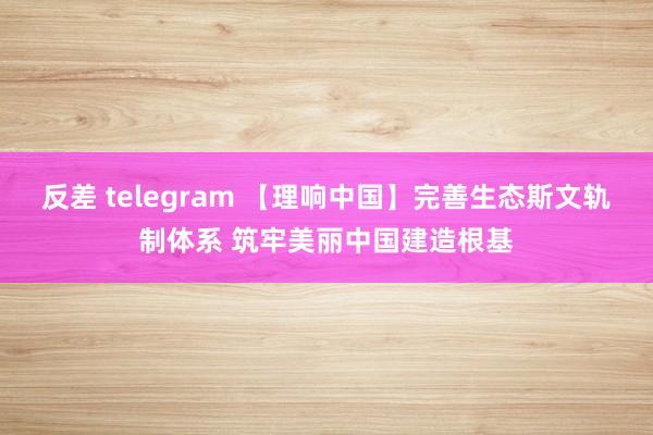 反差 telegram 【理响中国】完善生态斯文轨制体系 筑牢美丽中国建造根基