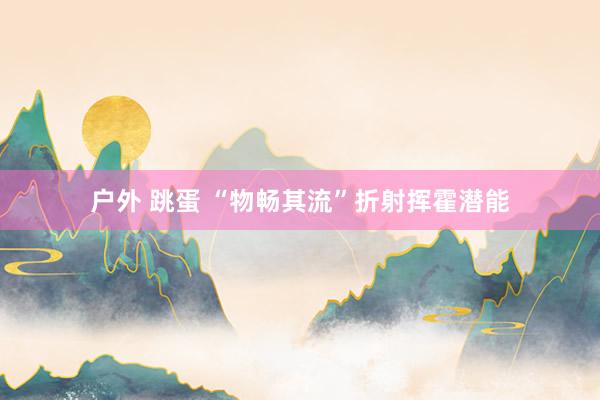 户外 跳蛋 “物畅其流”折射挥霍潜能