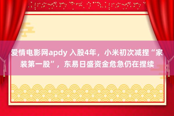 爱情电影网apdy 入股4年，小米初次减捏“家装第一股”，东易日盛资金危急仍在捏续