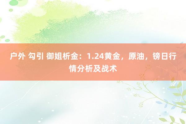 户外 勾引 御姐析金：1.24黄金，原油，镑日行情分析及战术