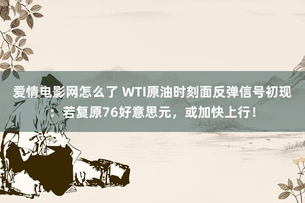 爱情电影网怎么了 WTI原油时刻面反弹信号初现：若复原76好意思元，或加快上行！