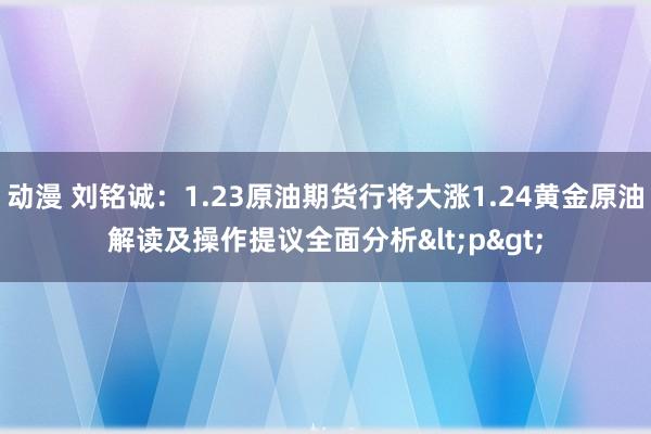 动漫 刘铭诚：1.23原油期货行将大涨1.24黄金原油解读及操作提议全面分析<p>