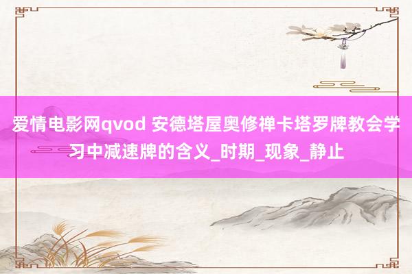 爱情电影网qvod 安德塔屋奥修禅卡塔罗牌教会学习中减速牌的含义_时期_现象_静止