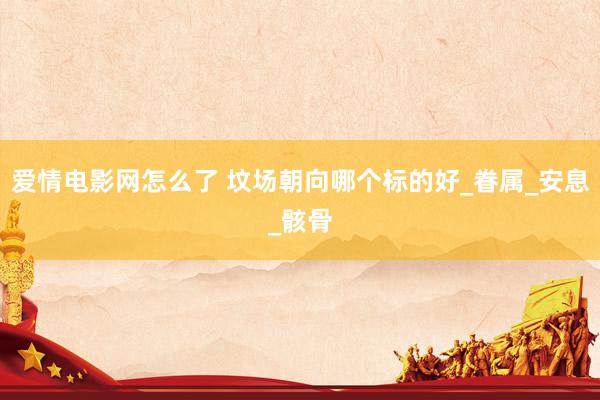 爱情电影网怎么了 坟场朝向哪个标的好_眷属_安息_骸骨