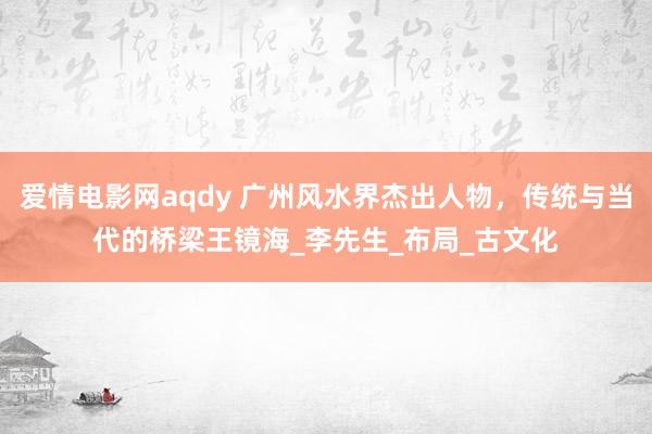 爱情电影网aqdy 广州风水界杰出人物，传统与当代的桥梁王镜海_李先生_布局_古文化