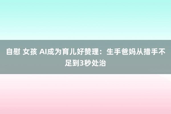 自慰 女孩 AI成为育儿好赞理：生手爸妈从措手不足到3秒处治