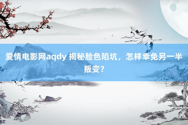 爱情电影网aqdy 揭秘脸色陷坑，怎样幸免另一半叛变？