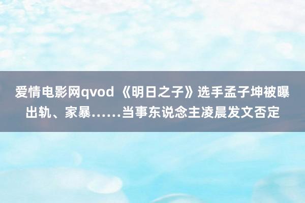爱情电影网qvod 《明日之子》选手孟子坤被曝出轨、家暴……当事东说念主凌晨发文否定