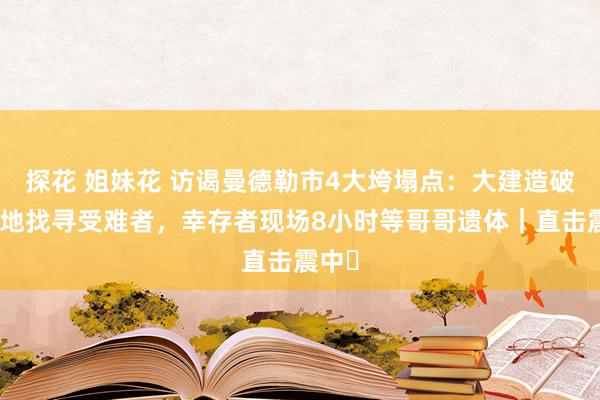 探花 姐妹花 访谒曼德勒市4大垮塌点：大建造破拆废地找寻受难者，幸存者现场8小时等哥哥遗体｜直击震中⑮