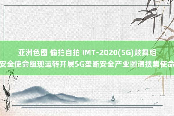 亚洲色图 偷拍自拍 IMT-2020(5G)鼓舞组安全使命组现运转开展5G垄断安全产业图谱搜集使命