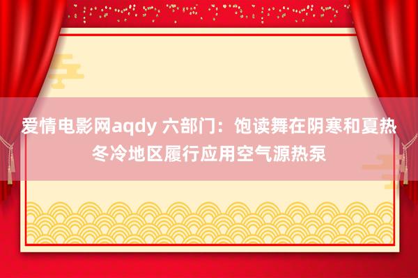 爱情电影网aqdy 六部门：饱读舞在阴寒和夏热冬冷地区履行应用空气源热泵