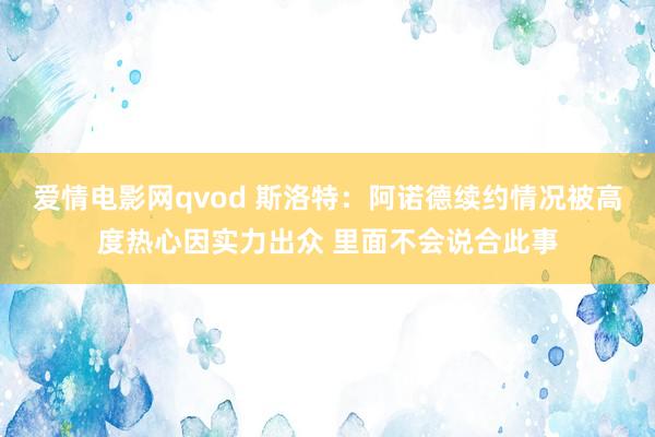 爱情电影网qvod 斯洛特：阿诺德续约情况被高度热心因实力出众 里面不会说合此事