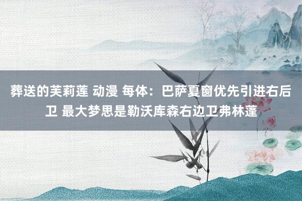 葬送的芙莉莲 动漫 每体：巴萨夏窗优先引进右后卫 最大梦思是勒沃库森右边卫弗林蓬