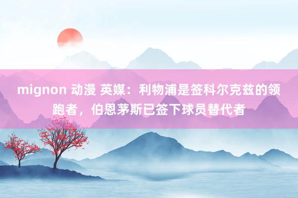mignon 动漫 英媒：利物浦是签科尔克兹的领跑者，伯恩茅斯已签下球员替代者