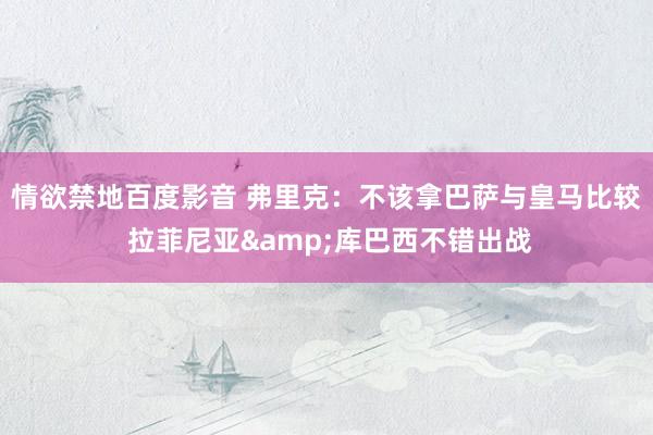 情欲禁地百度影音 弗里克：不该拿巴萨与皇马比较 拉菲尼亚&库巴西不错出战