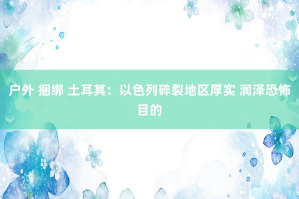 户外 捆绑 土耳其：以色列碎裂地区厚实 润泽恐怖目的