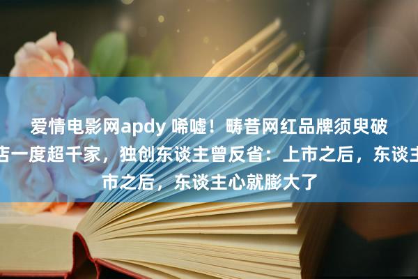 爱情电影网apdy 唏嘘！畴昔网红品牌须臾破产计帐，门店一度超千家，独创东谈主曾反省：上市之后，东谈主心就膨大了