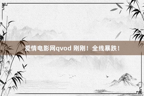 爱情电影网qvod 刚刚！全线暴跌！
