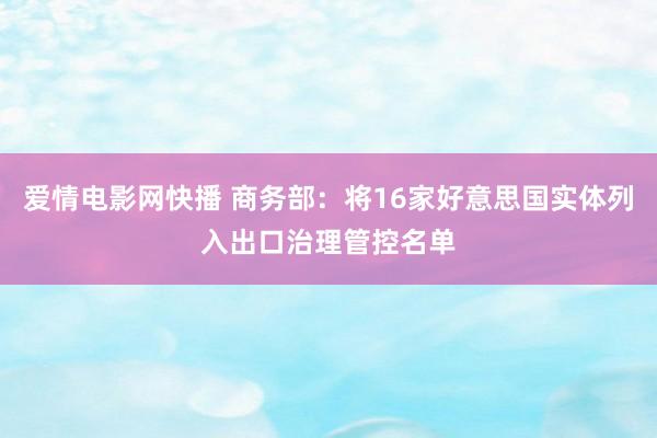 爱情电影网快播 商务部：将16家好意思国实体列入出口治理管控名单