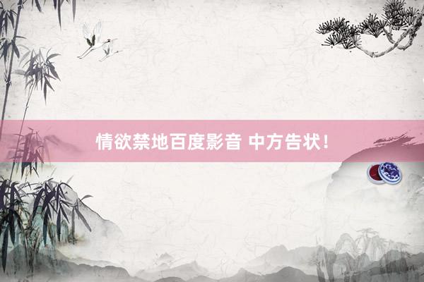 情欲禁地百度影音 中方告状！