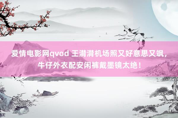 爱情电影网qvod 王潸潸机场照又好意思又飒，牛仔外衣配安闲裤戴墨镜太绝！