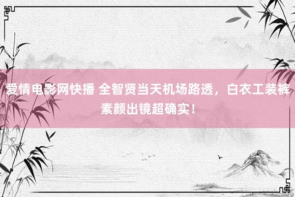 爱情电影网快播 全智贤当天机场路透，白衣工装裤素颜出镜超确实！