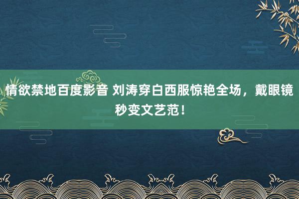 情欲禁地百度影音 刘涛穿白西服惊艳全场，戴眼镜秒变文艺范！