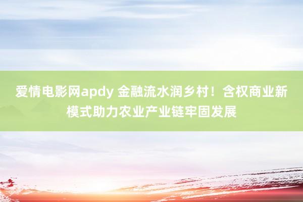 爱情电影网apdy 金融流水润乡村！含权商业新模式助力农业产业链牢固发展
