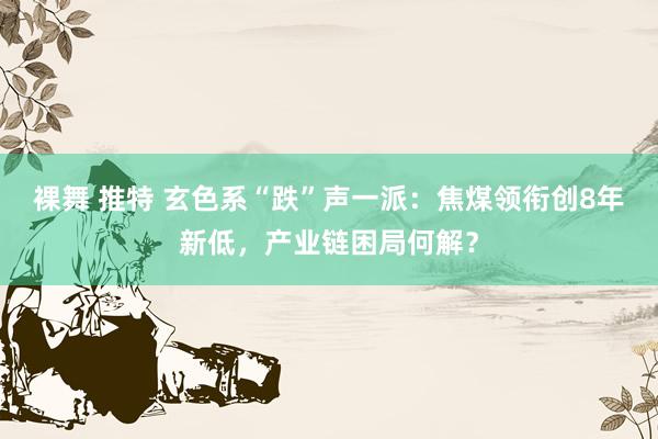 裸舞 推特 玄色系“跌”声一派：焦煤领衔创8年新低，产业链困局何解？