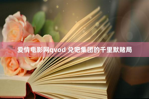 爱情电影网qvod 兑吧集团的千里默赌局