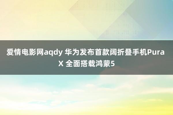 爱情电影网aqdy 华为发布首款阔折叠手机Pura X 全面搭载鸿蒙5