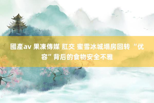 國產av 果凍傳媒 肛交 蜜雪冰城塌房回转 “优容”背后的食物安全不雅