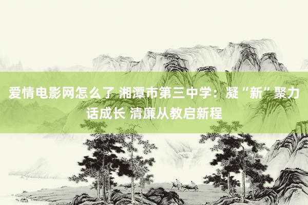 爱情电影网怎么了 湘潭市第三中学：凝“新”聚力话成长 清廉从教启新程