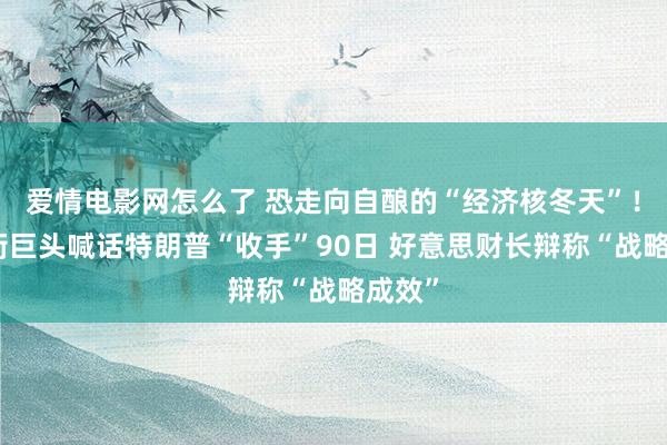 爱情电影网怎么了 恐走向自酿的“经济核冬天”！华尔街巨头喊话特朗普“收手”90日 好意思财长辩称“战略成效”