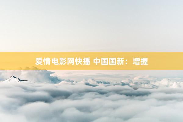 爱情电影网快播 中国国新：增握