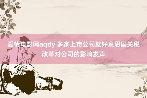爱情电影网aqdy 多家上市公司就好意思国关税改革对公司的影响发声