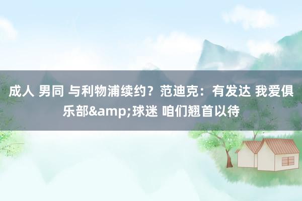 成人 男同 与利物浦续约？范迪克：有发达 我爱俱乐部&球迷 咱们翘首以待