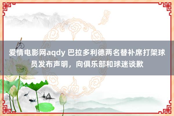 爱情电影网aqdy 巴拉多利德两名替补席打架球员发布声明，向俱乐部和球迷谈歉