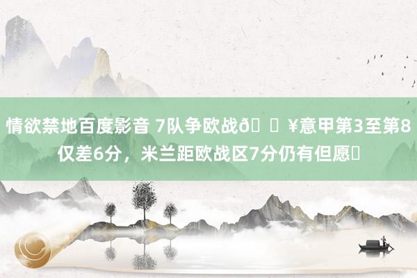 情欲禁地百度影音 7队争欧战🔥意甲第3至第8仅差6分，米兰距欧战区7分仍有但愿❓